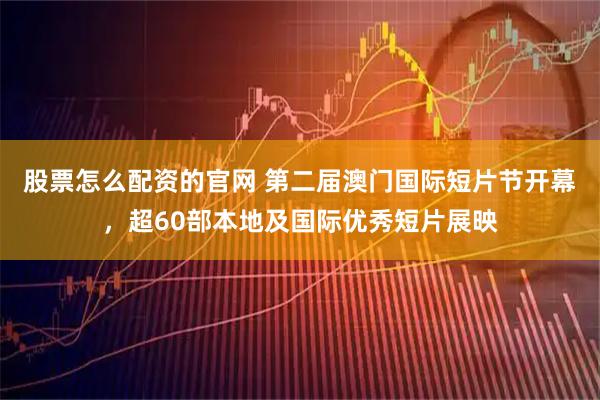 股票怎么配资的官网 第二届澳门国际短片节开幕，超60部本地及国际优秀短片展映
