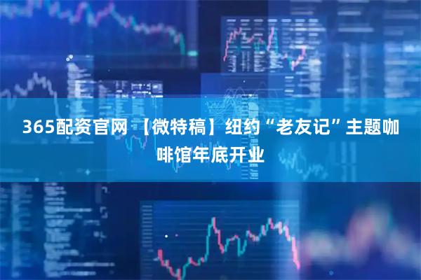 365配资官网 【微特稿】纽约“老友记”主题咖啡馆年底开业