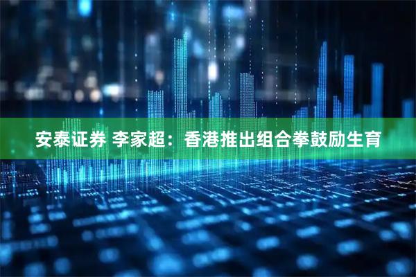 安泰证券 李家超：香港推出组合拳鼓励生育
