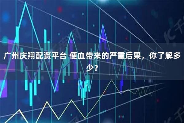 广州庆翔配资平台 便血带来的严重后果，你了解多少？