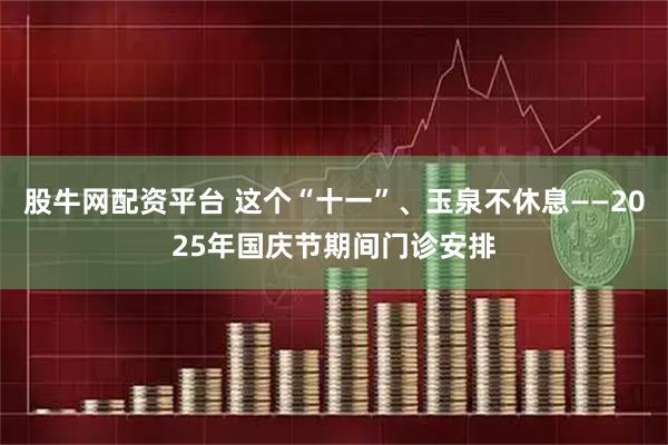股牛网配资平台 这个“十一”、玉泉不休息——2025年国庆节期间门诊安排