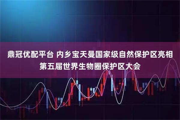 鼎冠优配平台 内乡宝天曼国家级自然保护区亮相第五届世界生物圈保护区大会