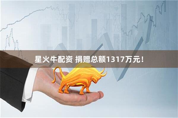 星火牛配资 捐赠总额1317万元！