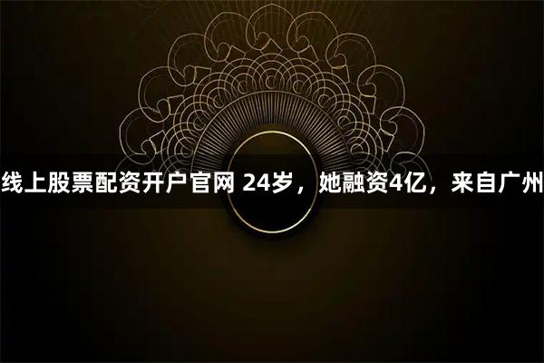 线上股票配资开户官网 24岁，她融资4亿，来自广州