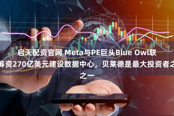启天配资官网 Meta与PE巨头Blue Owl联手筹资270亿美元建设数据中心，贝莱德是最大投资者之一