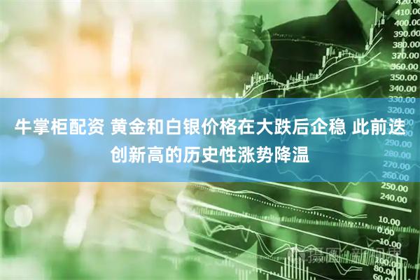 牛掌柜配资 黄金和白银价格在大跌后企稳 此前迭创新高的历史性涨势降温