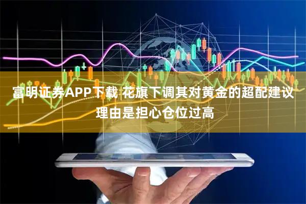 富明证券APP下载 花旗下调其对黄金的超配建议 理由是担心仓位过高