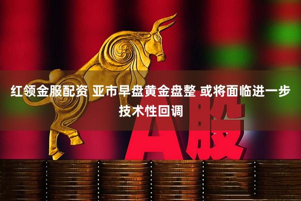 红领金服配资 亚市早盘黄金盘整 或将面临进一步技术性回调
