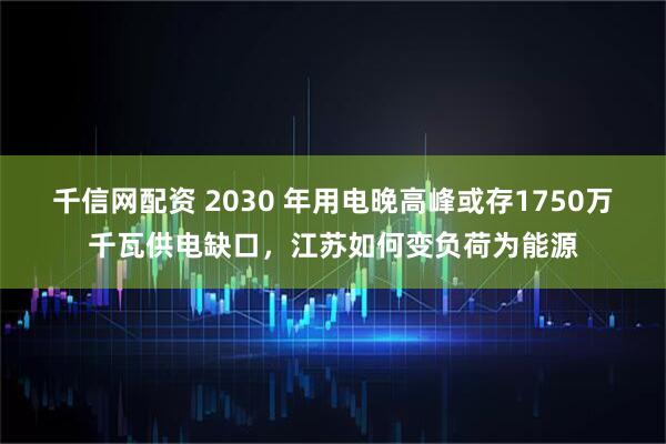 千信网配资 2030 年用电晚高峰或存1750万千瓦供电缺口，江苏如何变负荷为能源