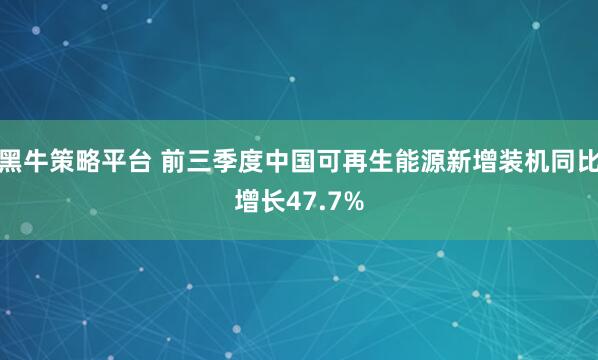 黑牛策略平台 前三季度中国可再生能源新增装机同比增长47.7%