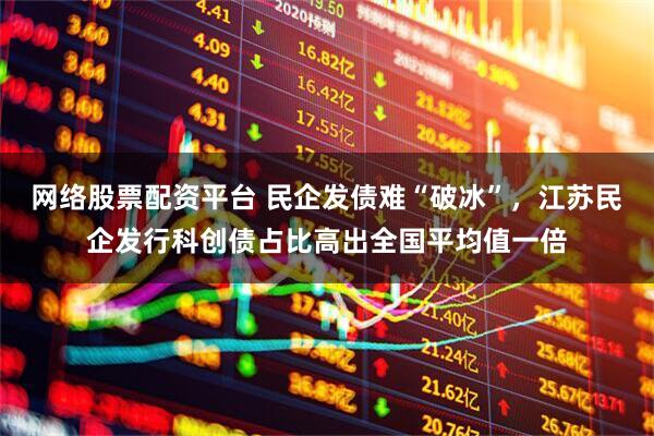 网络股票配资平台 民企发债难“破冰”，江苏民企发行科创债占比高出全国平均值一倍
