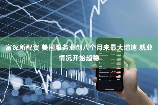 富深所配资 美国服务业创八个月来最大增速 就业情况开始趋稳