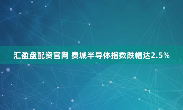 汇盈盘配资官网 费城半导体指数跌幅达2.5%