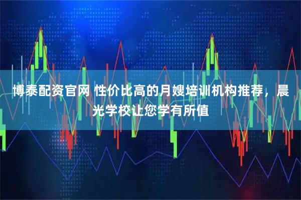 博泰配资官网 性价比高的月嫂培训机构推荐，晨光学校让您学有所值