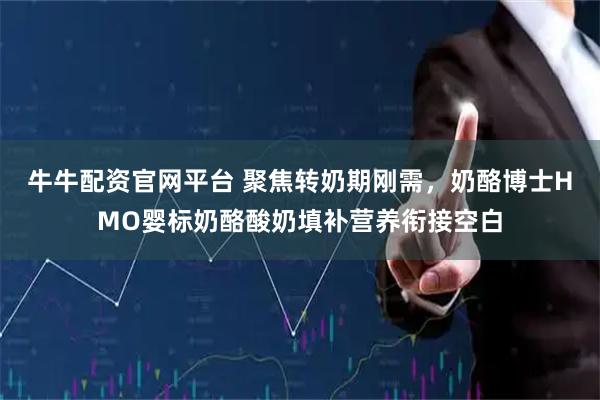 牛牛配资官网平台 聚焦转奶期刚需，奶酪博士HMO婴标奶酪酸奶填补营养衔接空白