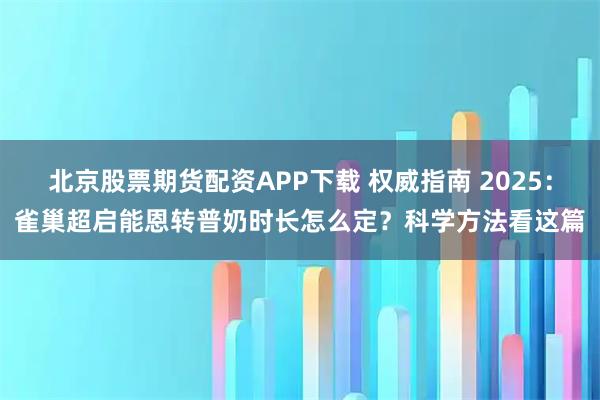 北京股票期货配资APP下载 权威指南 2025：雀巢超启能恩转普奶时长怎么定？科学方法看这篇