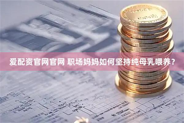 爱配资官网官网 职场妈妈如何坚持纯母乳喂养？
