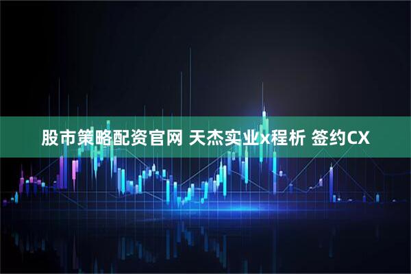股市策略配资官网 天杰实业x程析 签约CX