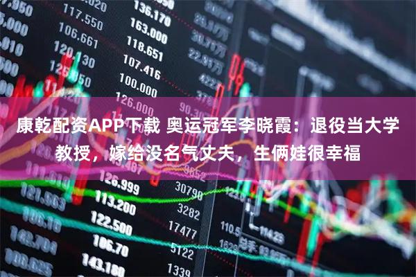 康乾配资APP下载 奥运冠军李晓霞：退役当大学教授，嫁给没名气丈夫，生俩娃很幸福