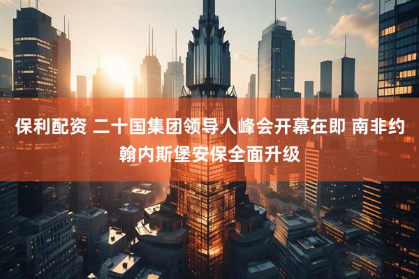 保利配资 二十国集团领导人峰会开幕在即 南非约翰内斯堡安保全面升级