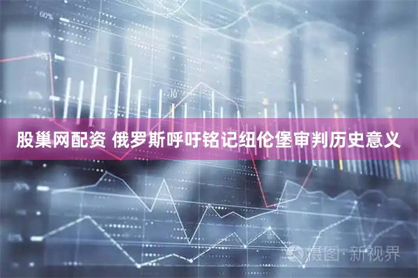 股巢网配资 俄罗斯呼吁铭记纽伦堡审判历史意义