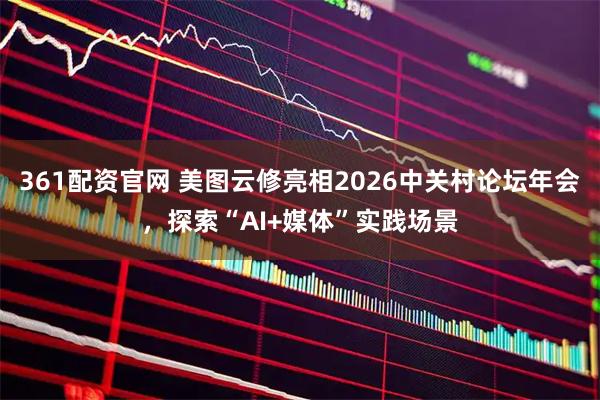 361配资官网 美图云修亮相2026中关村论坛年会，探索“AI+媒体”实践场景