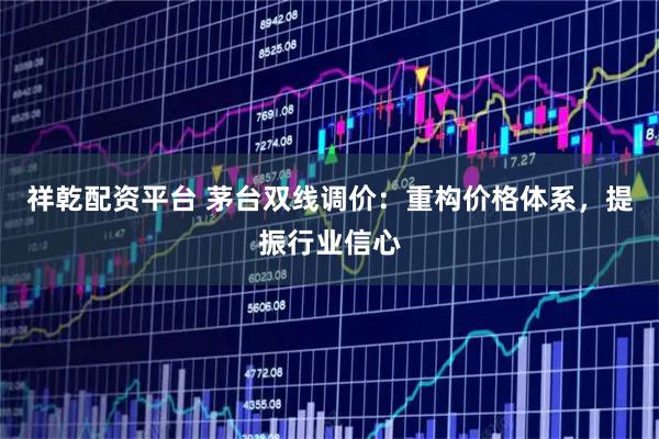 祥乾配资平台 茅台双线调价：重构价格体系，提振行业信心