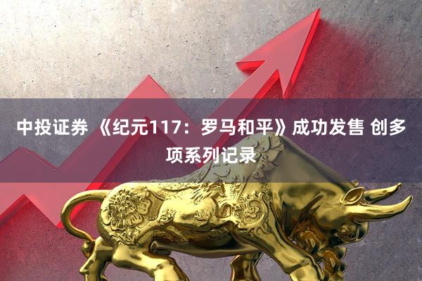中投证券 《纪元117：罗马和平》成功发售 创多项系列记录