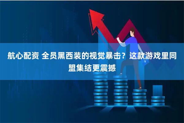 航心配资 全员黑西装的视觉暴击？这款游戏里同盟集结更震撼