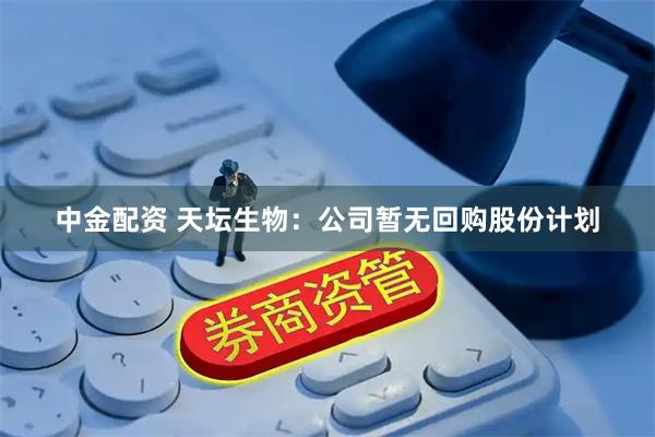 中金配资 天坛生物：公司暂无回购股份计划