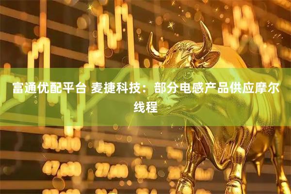 富通优配平台 麦捷科技：部分电感产品供应摩尔线程
