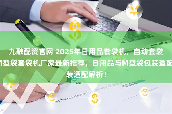 九融配资官网 2025年日用品套袋机，自动套袋机，M型袋套袋机厂家最新推荐，日用品与M型袋包装适配解析！