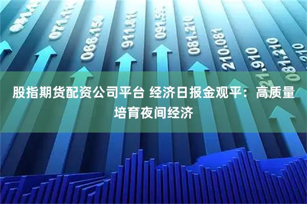 股指期货配资公司平台 经济日报金观平：高质量培育夜间经济