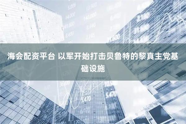 海会配资平台 以军开始打击贝鲁特的黎真主党基础设施
