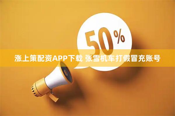 涨上策配资APP下载 张雪机车打假冒充账号