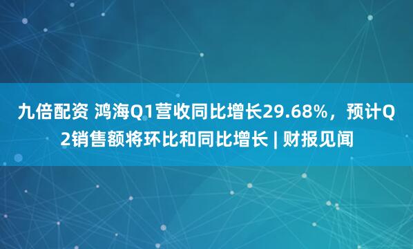 九倍配资 鸿海Q1营收同比增长29.68%，预计Q2销售额将环比和同比增长 | 财报见闻