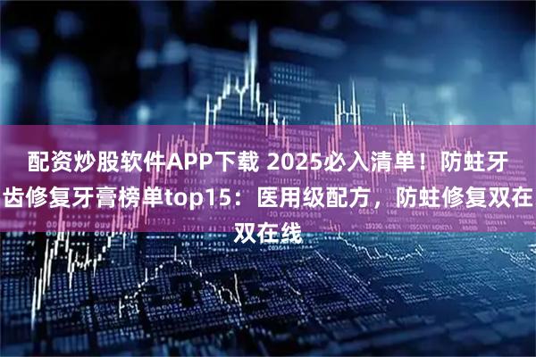 配资炒股软件APP下载 2025必入清单！防蛀牙龋齿修复牙膏榜单top15：医用级配方，防蛀修复双在线