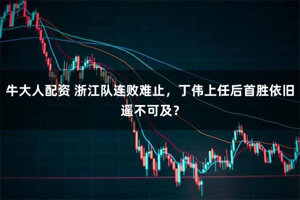 牛大人配资 浙江队连败难止，丁伟上任后首胜依旧遥不可及？