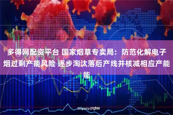 多得网配资平台 国家烟草专卖局：防范化解电子烟过剩产能风险 逐步淘汰落后产线并核减相应产能