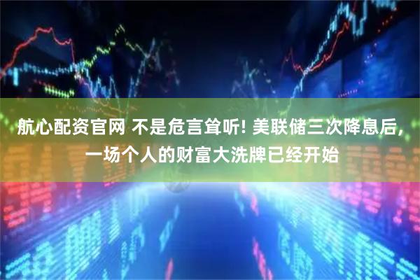 航心配资官网 不是危言耸听! 美联储三次降息后, 一场个人的财富大洗牌已经开始
