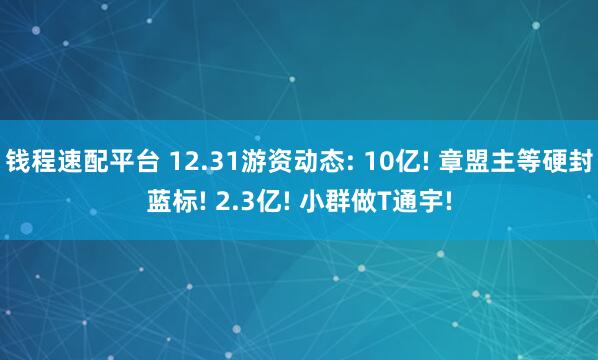 钱程速配平台 12.31游资动态: 10亿! 章盟主等硬封蓝标! 2.3亿! 小群做T通宇!