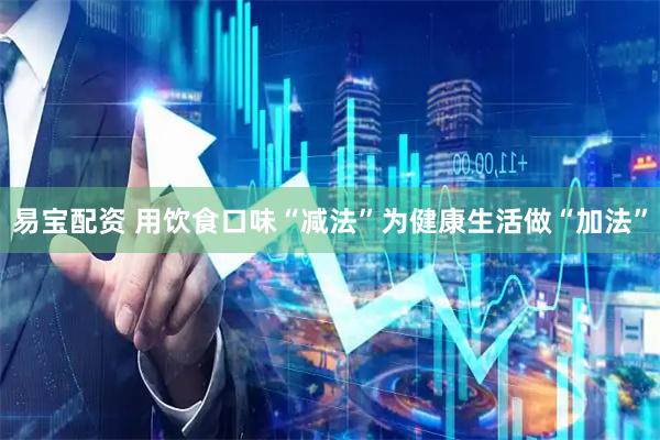 易宝配资 用饮食口味“减法”为健康生活做“加法”