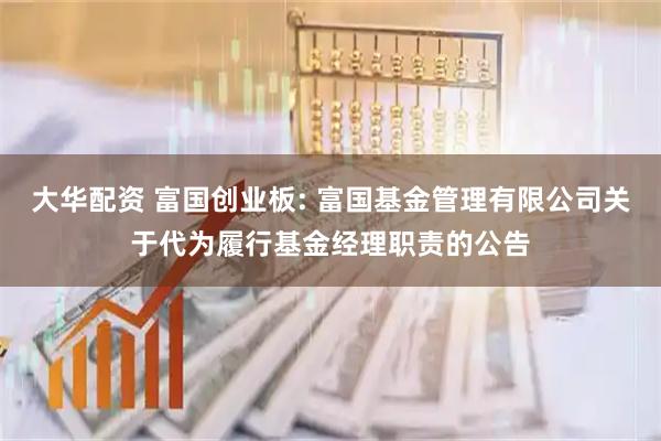 大华配资 富国创业板: 富国基金管理有限公司关于代为履行基金经理职责的公告