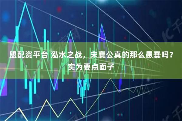 盟配资平台 泓水之战，宋襄公真的那么愚蠢吗？实为要点面子
