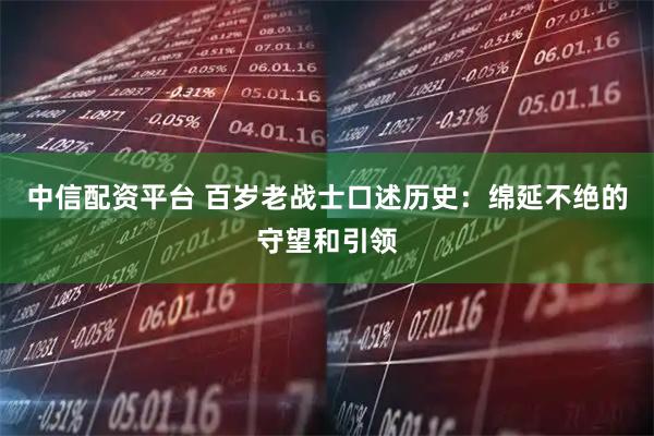 中信配资平台 百岁老战士口述历史：绵延不绝的守望和引领