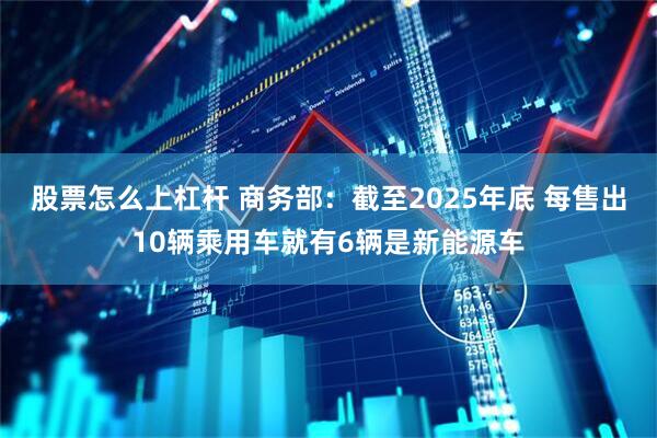 股票怎么上杠杆 商务部：截至2025年底 每售出10辆乘用车就有6辆是新能源车