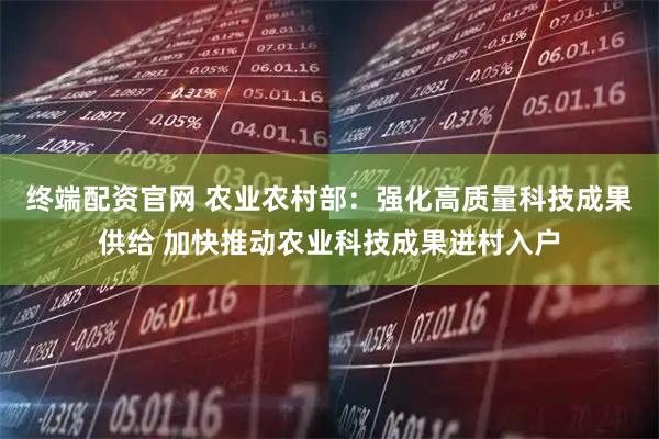 终端配资官网 农业农村部：强化高质量科技成果供给 加快推动农业科技成果进村入户