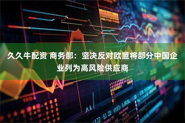 久久牛配资 商务部：坚决反对欧盟将部分中国企业列为高风险供应商