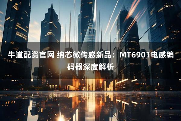 牛道配资官网 纳芯微传感新品：MT6901电感编码器深度解析