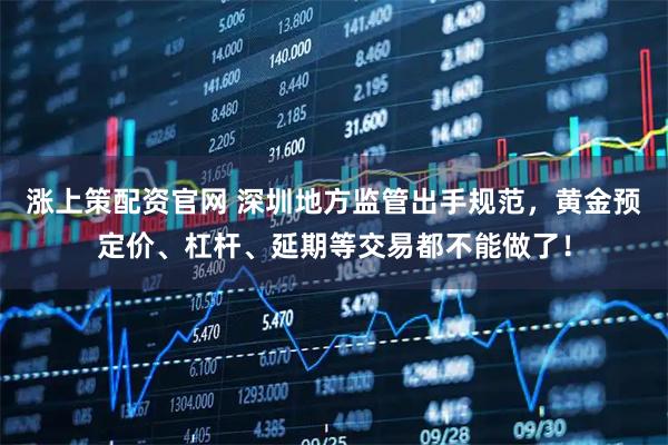 涨上策配资官网 深圳地方监管出手规范，黄金预定价、杠杆、延期等交易都不能做了！